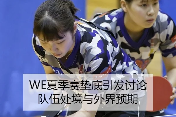 WE夏季赛垫底引发讨论 队伍处境与外界预期